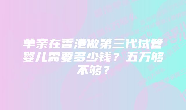 单亲在香港做第三代试管婴儿需要多少钱？五万够不够？