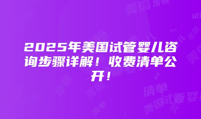 2025年美国试管婴儿咨询步骤详解！收费清单公开！