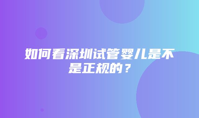 如何看深圳试管婴儿是不是正规的？