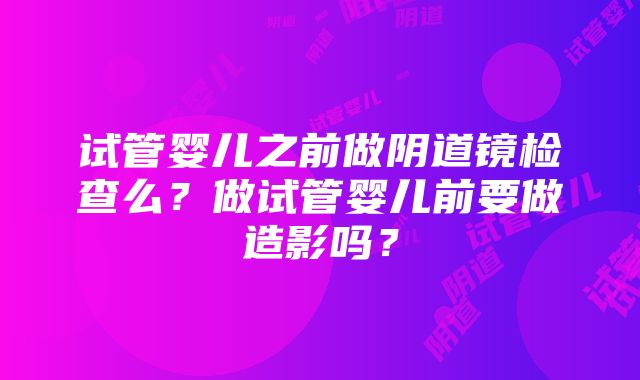 试管婴儿之前做阴道镜检查么？做试管婴儿前要做造影吗？