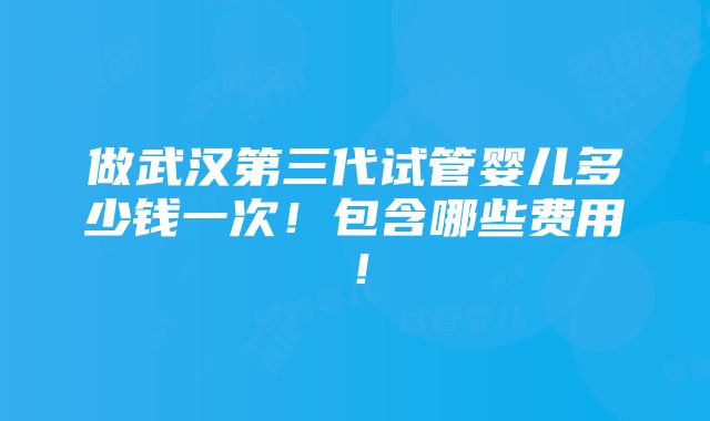 做武汉第三代试管婴儿多少钱一次！包含哪些费用！