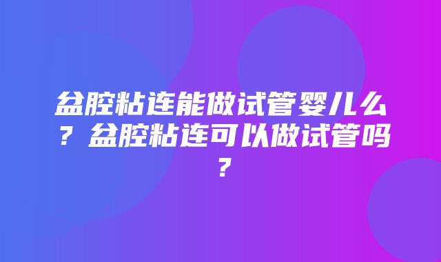 盆腔粘连能做试管婴儿么？盆腔粘连可以做试管吗？