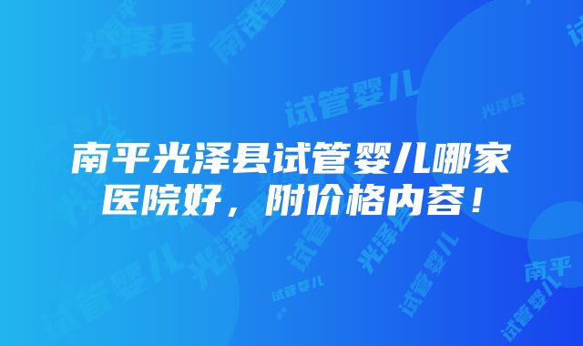 南平光泽县试管婴儿哪家医院好，附价格内容！