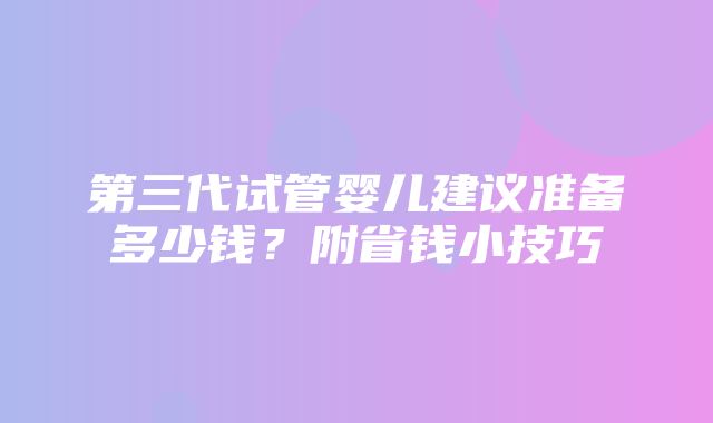 第三代试管婴儿建议准备多少钱？附省钱小技巧