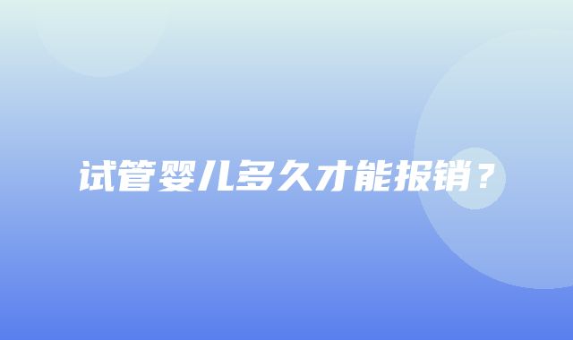 试管婴儿多久才能报销？