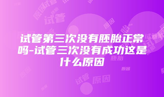 试管第三次没有胚胎正常吗-试管三次没有成功这是什么原因