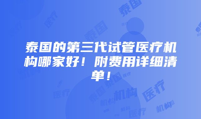 泰国的第三代试管医疗机构哪家好！附费用详细清单！