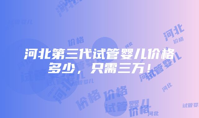 河北第三代试管婴儿价格多少，只需三万！