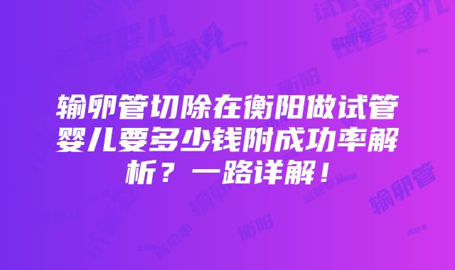 输卵管切除在衡阳做试管婴儿要多少钱附成功率解析？一路详解！