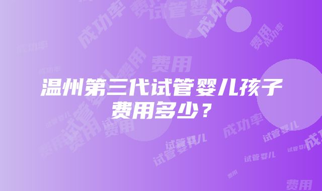 温州第三代试管婴儿孩子费用多少？