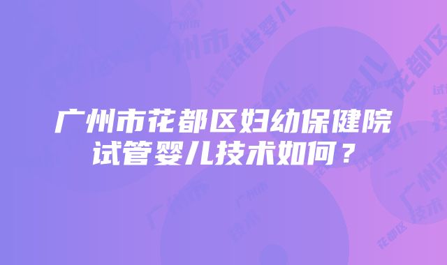 广州市花都区妇幼保健院试管婴儿技术如何？