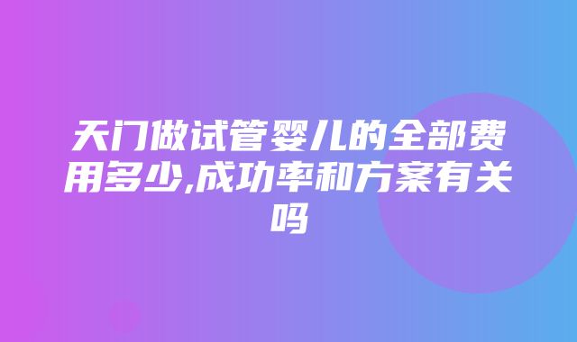 天门做试管婴儿的全部费用多少,成功率和方案有关吗