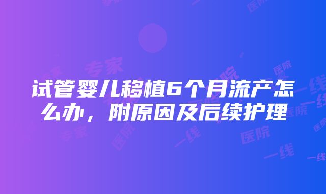 试管婴儿移植6个月流产怎么办，附原因及后续护理