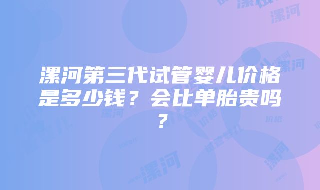 漯河第三代试管婴儿价格是多少钱？会比单胎贵吗？