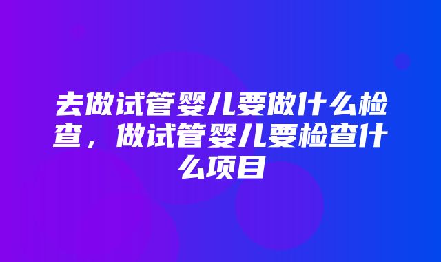 去做试管婴儿要做什么检查，做试管婴儿要检查什么项目