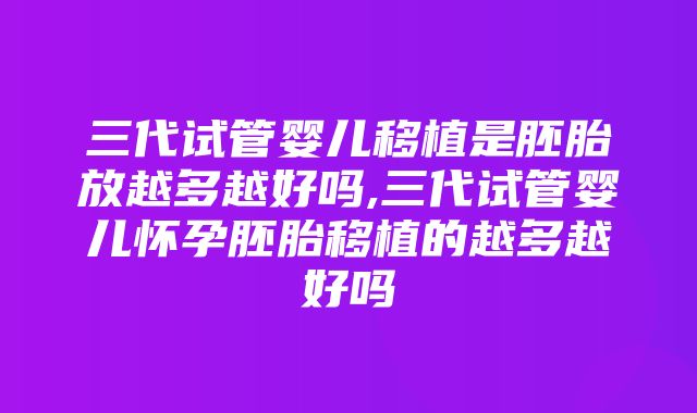 三代试管婴儿移植是胚胎放越多越好吗,三代试管婴儿怀孕胚胎移植的越多越好吗