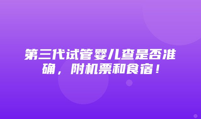 第三代试管婴儿查是否准确，附机票和食宿！