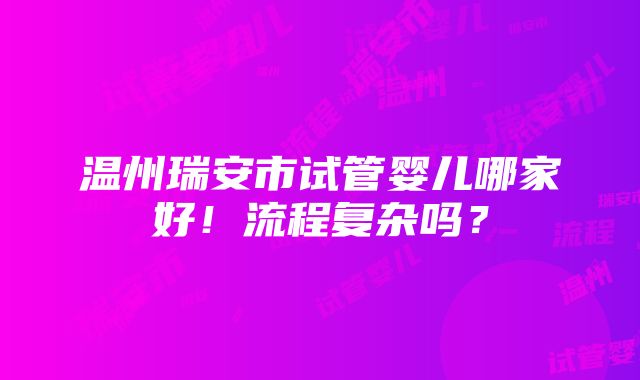 温州瑞安市试管婴儿哪家好！流程复杂吗？