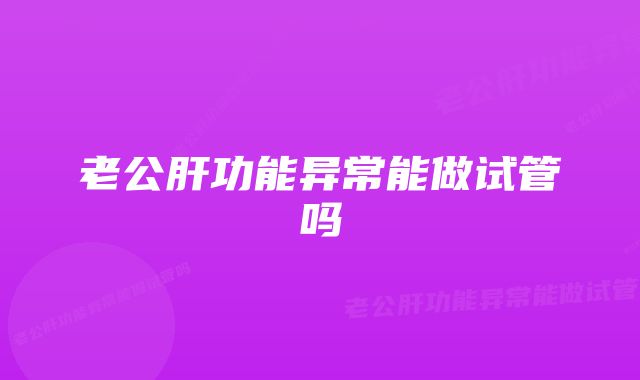 老公肝功能异常能做试管吗