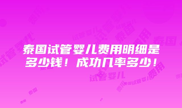 泰国试管婴儿费用明细是多少钱！成功几率多少！