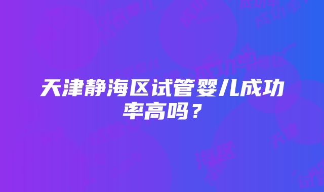 天津静海区试管婴儿成功率高吗？