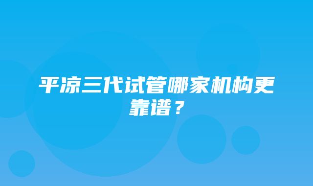 平凉三代试管哪家机构更靠谱？