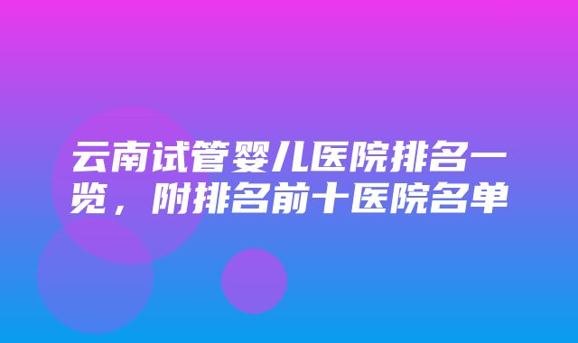 云南试管婴儿医院排名一览，附排名前十医院名单