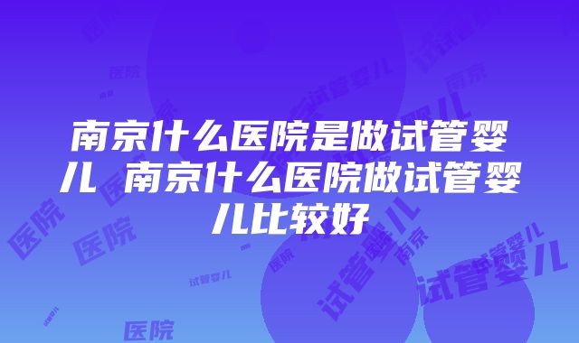 南京什么医院是做试管婴儿 南京什么医院做试管婴儿比较好