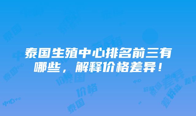 泰国生殖中心排名前三有哪些，解释价格差异！