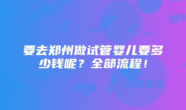 要去郑州做试管婴儿要多少钱呢？全部流程！