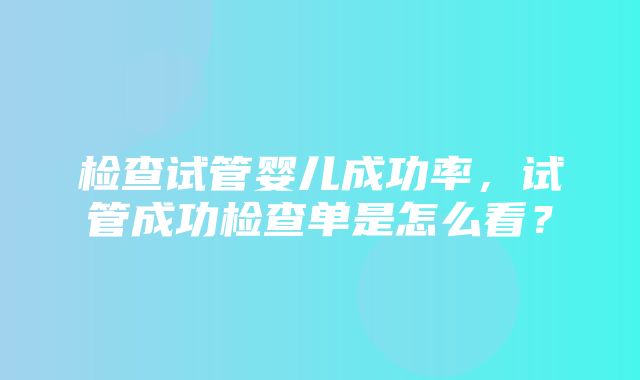 检查试管婴儿成功率，试管成功检查单是怎么看？