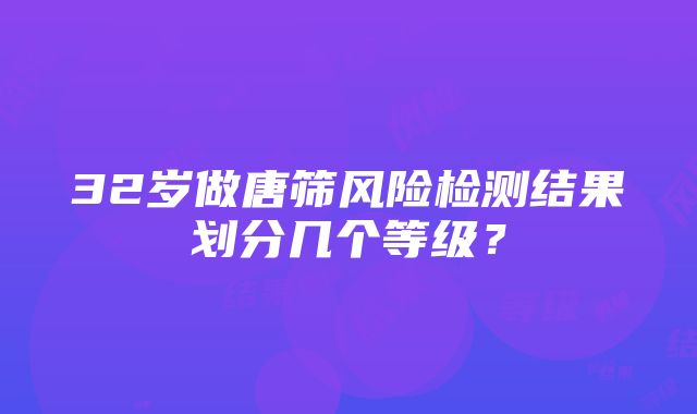 32岁做唐筛风险检测结果划分几个等级？