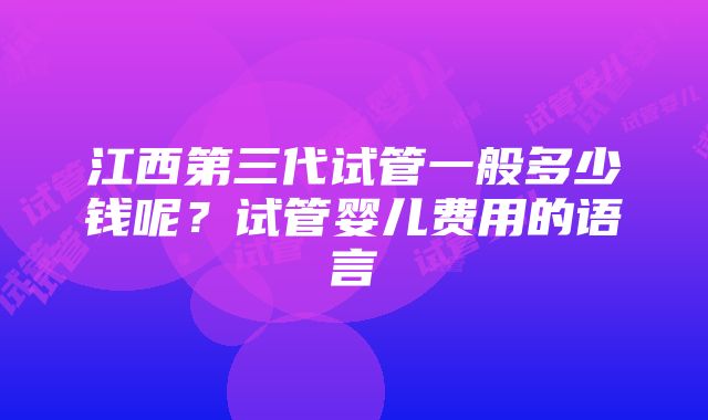 江西第三代试管一般多少钱呢？试管婴儿费用的语言