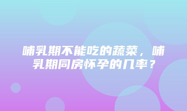 哺乳期不能吃的蔬菜，哺乳期同房怀孕的几率？