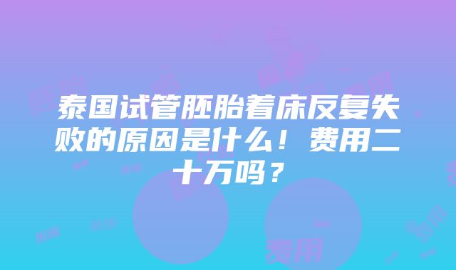 泰国试管胚胎着床反复失败的原因是什么！费用二十万吗？