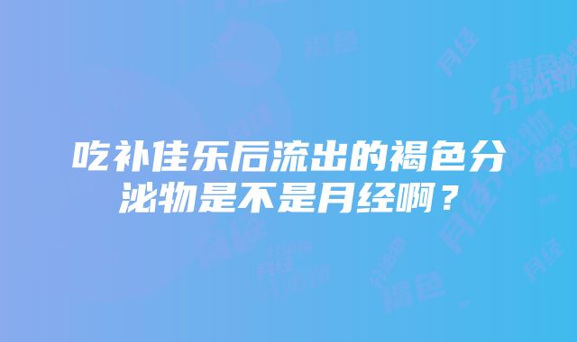 吃补佳乐后流出的褐色分泌物是不是月经啊？