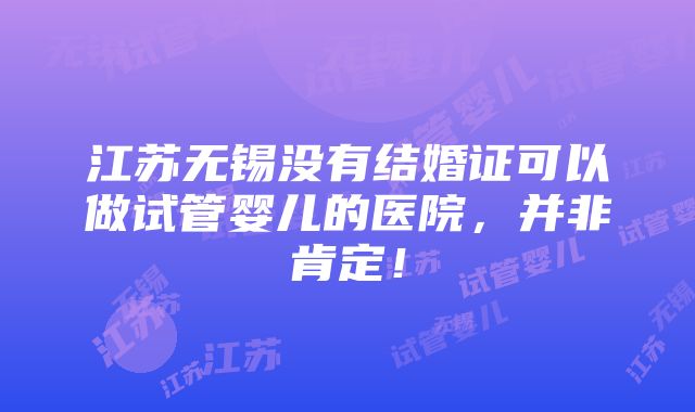 江苏无锡没有结婚证可以做试管婴儿的医院，并非肯定！