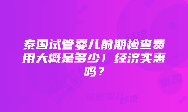 泰国试管婴儿前期检查费用大概是多少！经济实惠吗？