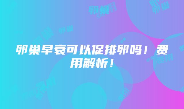 卵巢早衰可以促排卵吗！费用解析！