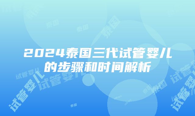 2024泰国三代试管婴儿的步骤和时间解析