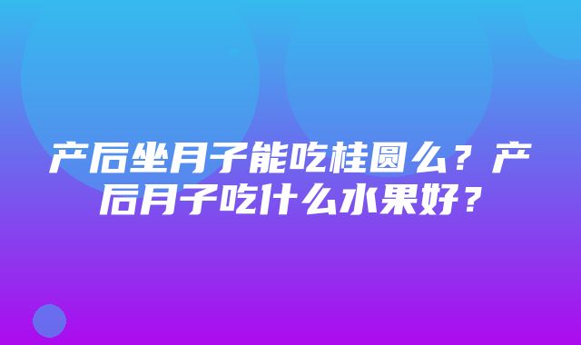 产后坐月子能吃桂圆么？产后月子吃什么水果好？