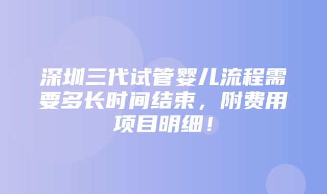 深圳三代试管婴儿流程需要多长时间结束，附费用项目明细！