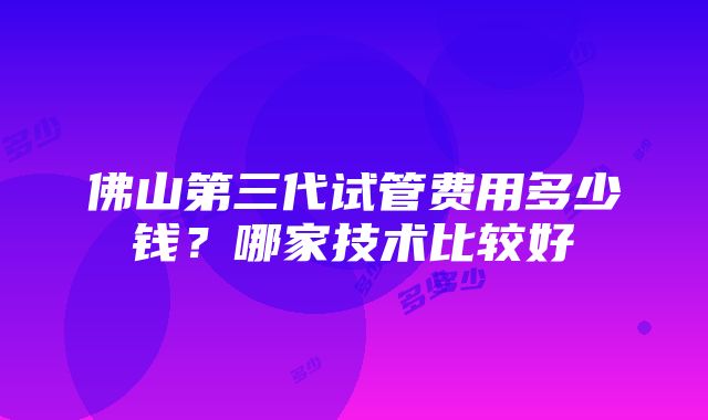 佛山第三代试管费用多少钱？哪家技术比较好