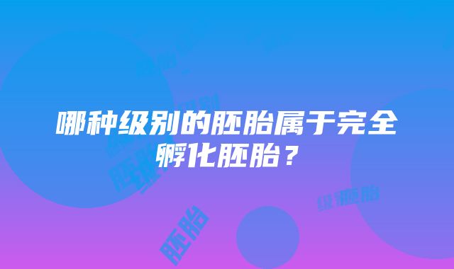 哪种级别的胚胎属于完全孵化胚胎？