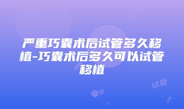 严重巧囊术后试管多久移植-巧囊术后多久可以试管移植