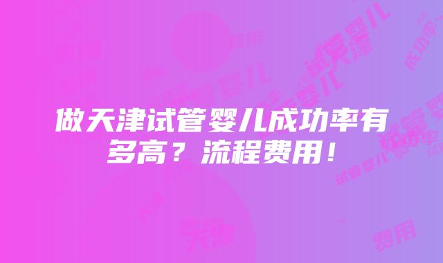 做天津试管婴儿成功率有多高？流程费用！