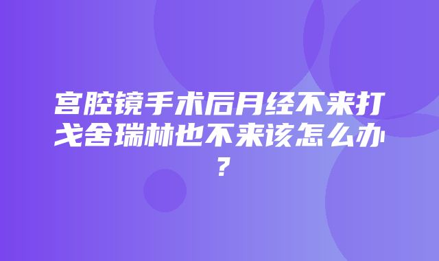 宫腔镜手术后月经不来打戈舍瑞林也不来该怎么办？