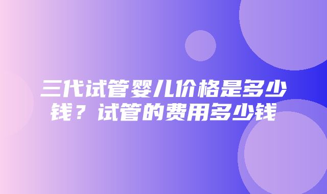 三代试管婴儿价格是多少钱？试管的费用多少钱