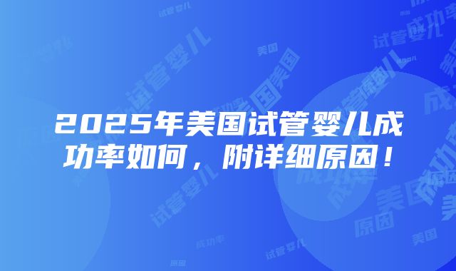 2025年美国试管婴儿成功率如何，附详细原因！