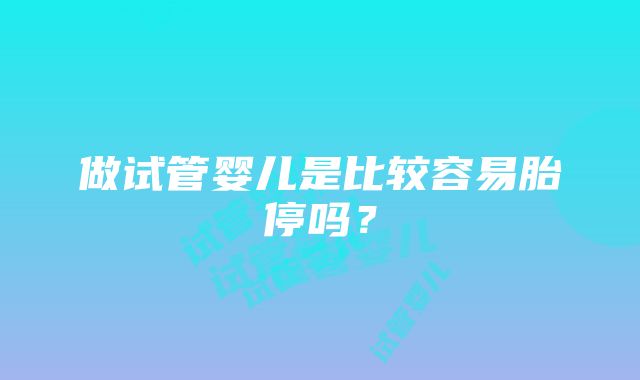 做试管婴儿是比较容易胎停吗？